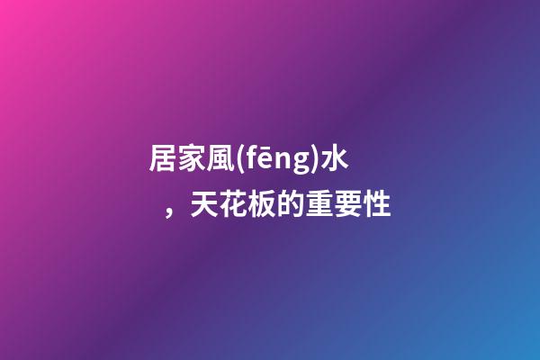 居家風(fēng)水，天花板的重要性